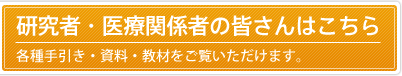 研究者・医療関係者の皆様はこちら：各種手続き・資料・教材をご覧いただけます。
